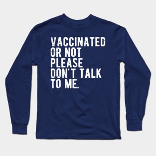 vaccinated or not, please don't talk to me. Funny Pro Vaccine Long Sleeve T-Shirt